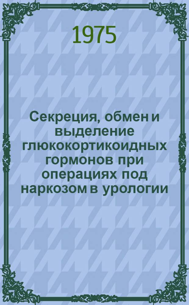 Секреция, обмен и выделение глюкокортикоидных гормонов при операциях под наркозом в урологии : Автореф. дис. на соиск. учен. степени д-ра мед. наук : (14.00.37)