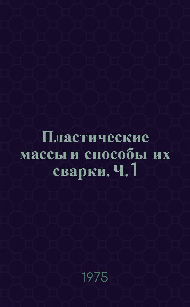 Пластические массы и способы их сварки. Ч. 1 : Пластические массы