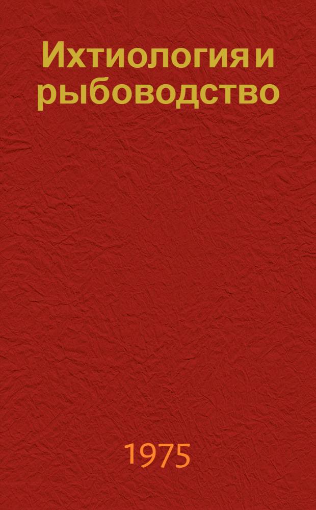 Ихтиология и рыбоводство : Учебник для вузов МРХ СССР по специальности № 1718 "Экономика и организация пром-сти прод. товаров"