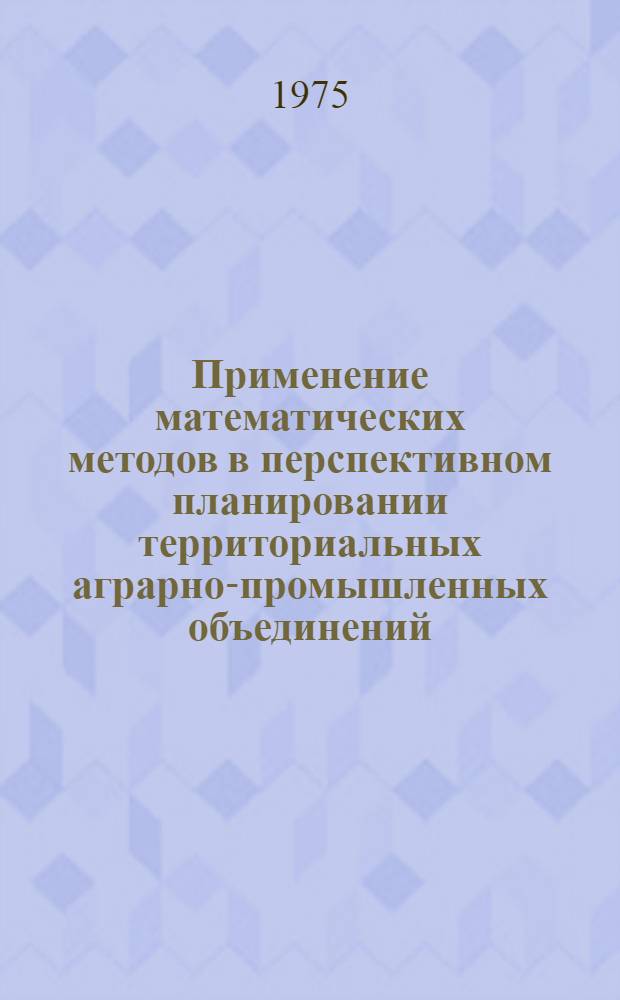 Применение математических методов в перспективном планировании территориальных аграрно-промышленных объединений : (Обзор)