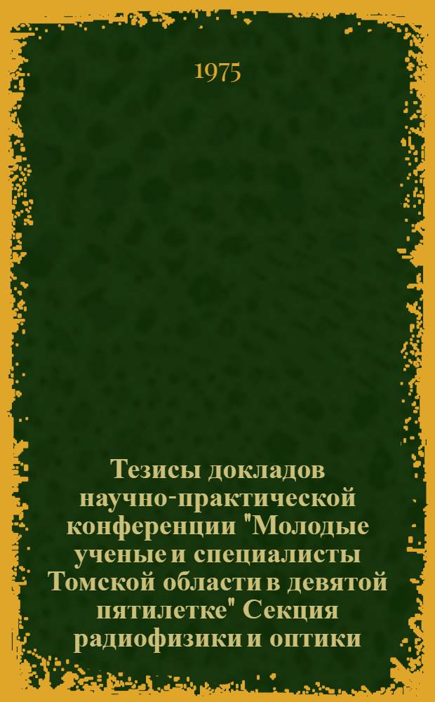 Тезисы докладов научно-практической конференции "Молодые ученые и специалисты Томской области в девятой пятилетке" Секция радиофизики и оптики