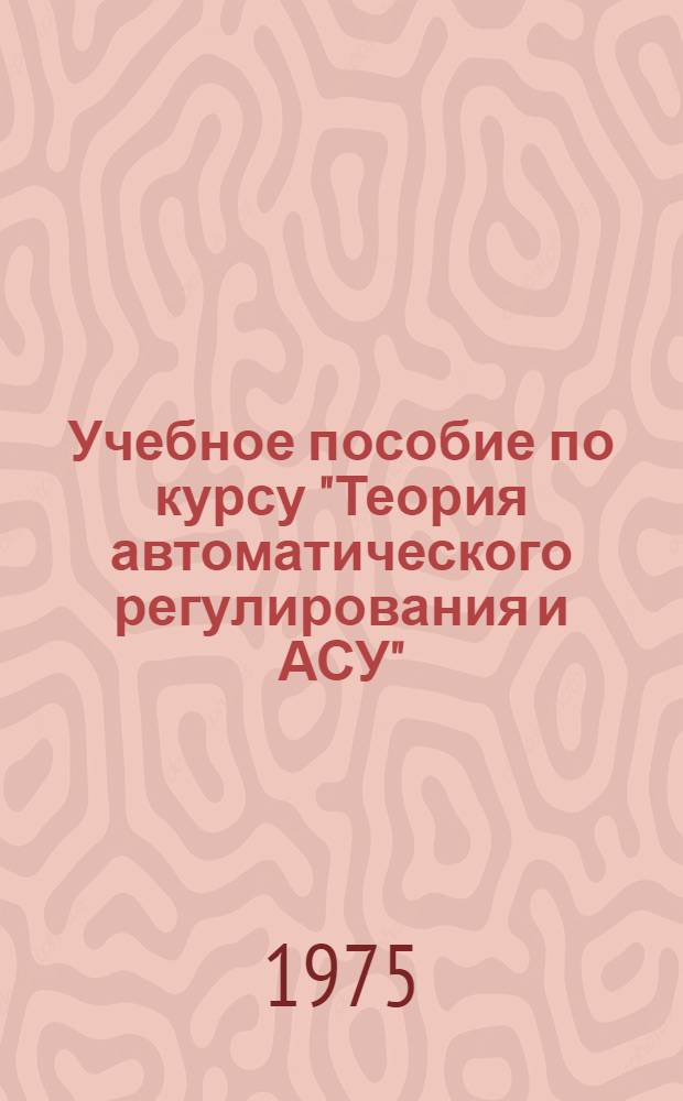 Учебное пособие по курсу "Теория автоматического регулирования и АСУ" : Для студентов специальности "Гидравл. машины и средства автоматики"