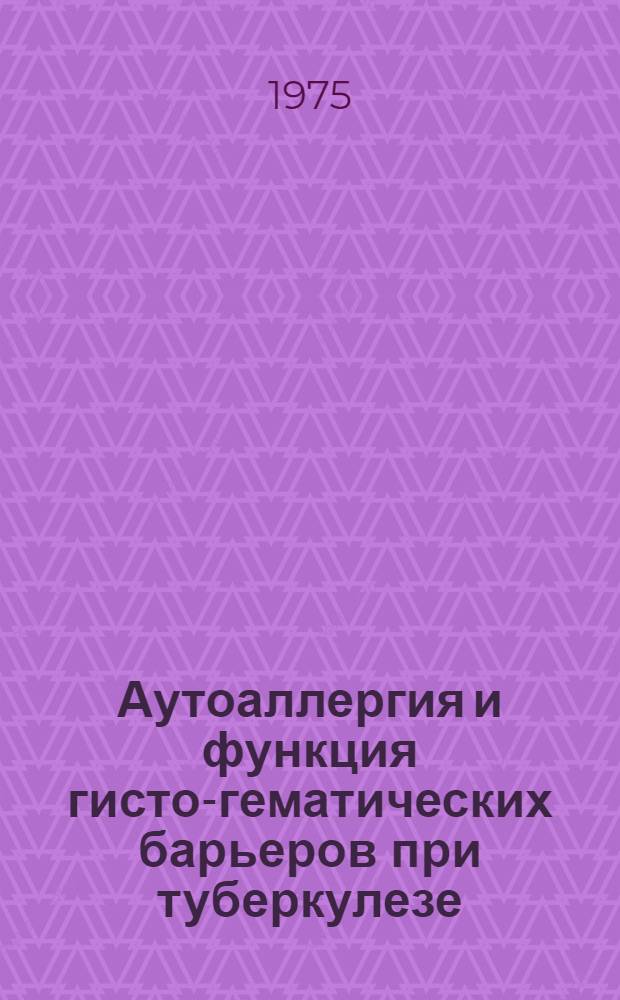 Аутоаллергия и функция гисто-гематических барьеров при туберкулезе : Автореф. дис. на соиск. учен. степени д-ра мед. наук : (14.00.26)