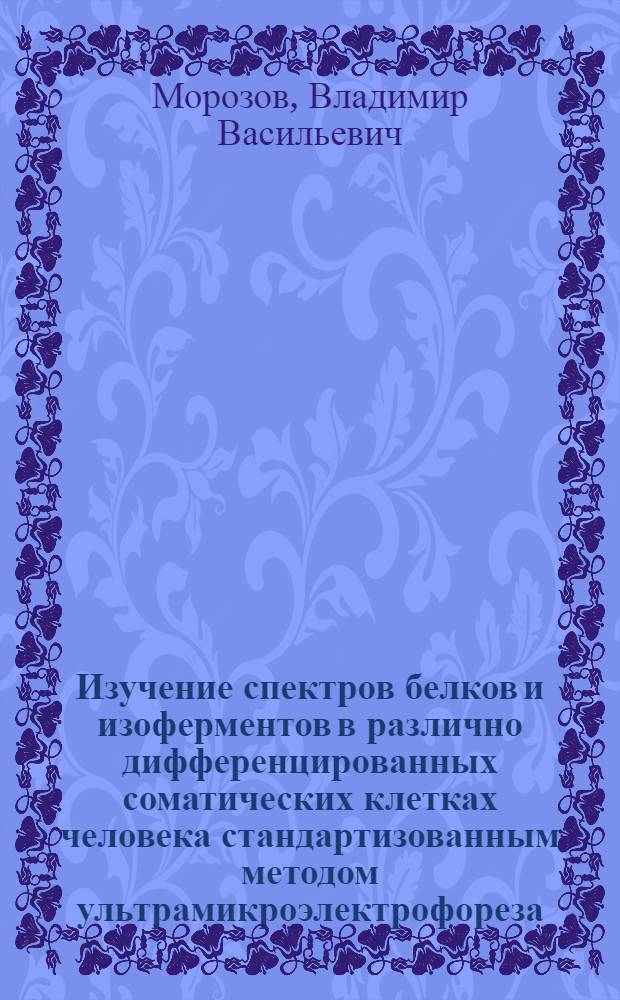 Изучение спектров белков и изоферментов в различно дифференцированных соматических клетках человека стандартизованным методом ультрамикроэлектрофореза : Автореф. дис. на соиск. учен. степени канд. мед. наук : (03.00.15)