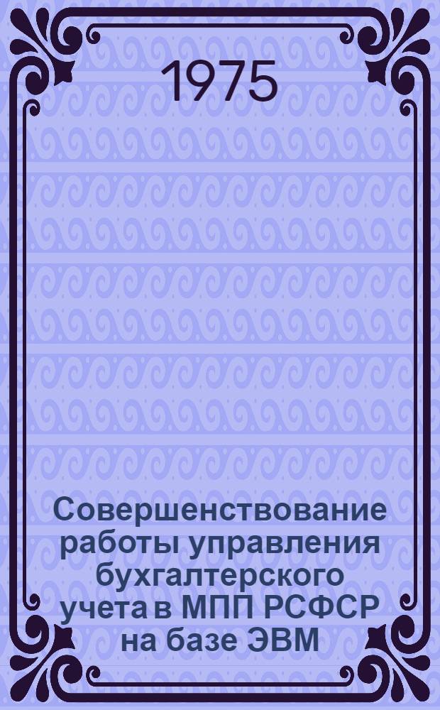 Совершенствование работы управления бухгалтерского учета в МПП РСФСР на базе ЭВМ : (Обзор)