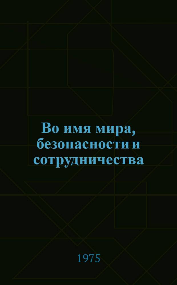 Во имя мира, безопасности и сотрудничества : К итогам Совещ. по безопасности и сотрудничеству в Европе, состоявшегося в Хельсинки 30 июля - 1 авг. 1975 г