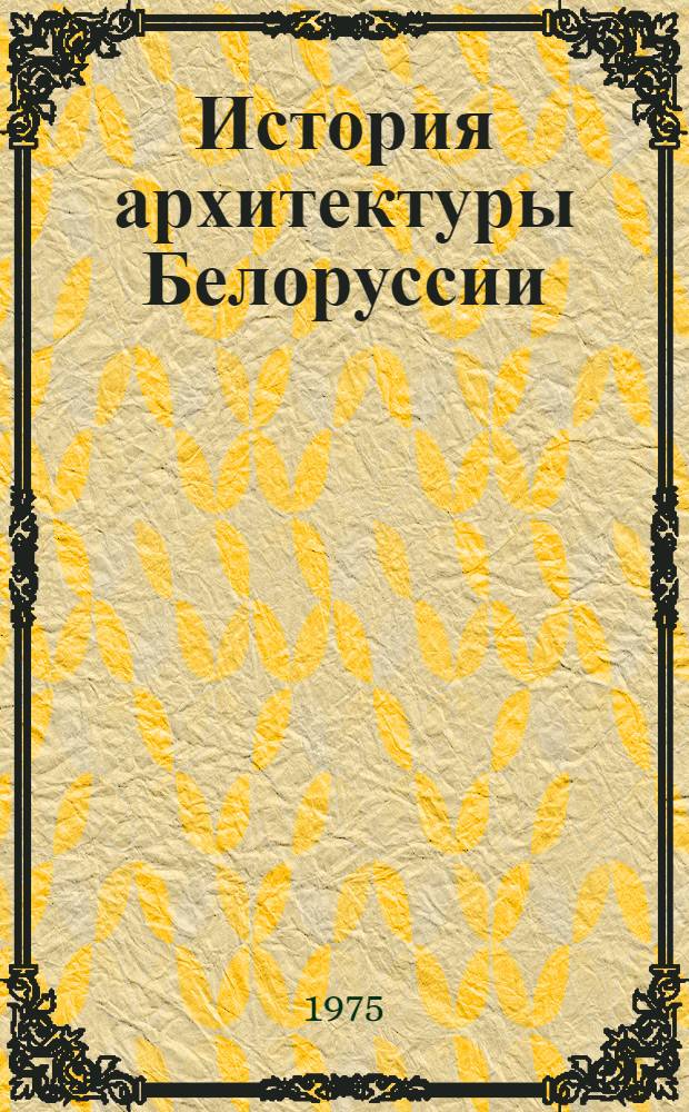 История архитектуры Белоруссии : Сов. период : Учеб. пособие для вузов по специальности № 1201 "Архитектура"