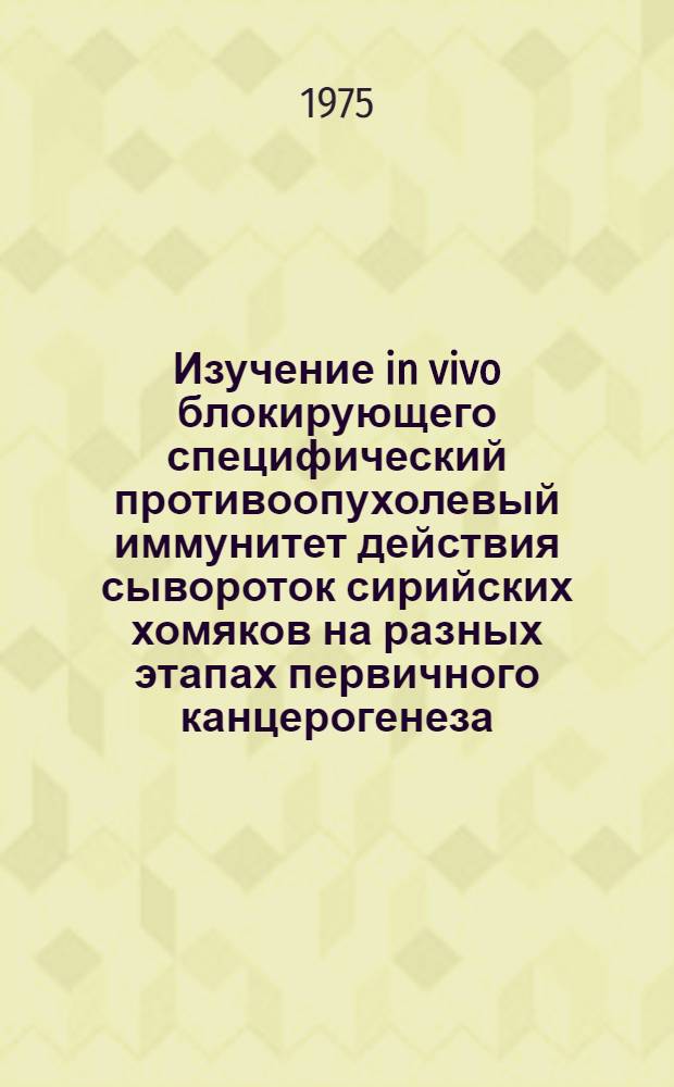 Изучение in vivo блокирующего специфический противоопухолевый иммунитет действия сывороток сирийских хомяков на разных этапах первичного канцерогенеза, обусловленного вирусом SV-40 : Автореф. дис. на соиск. учен. степени канд. мед. наук : (14.763)