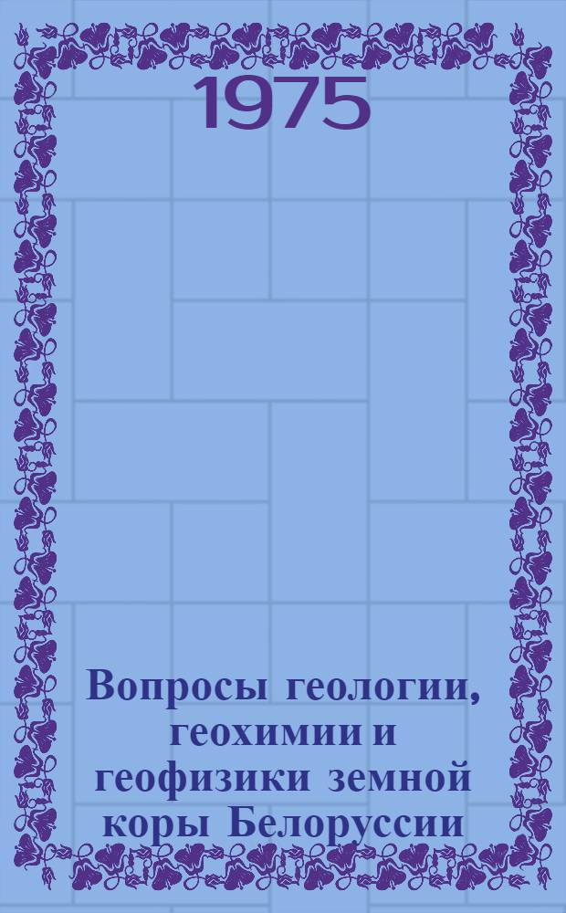 Вопросы геологии, геохимии и геофизики земной коры Белоруссии : Материалы 1-й науч. конф. молодых ученых 12-13 мая 1974 г.