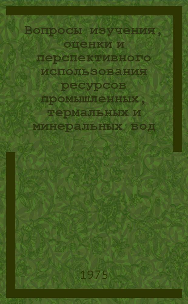 Вопросы изучения, оценки и перспективного использования ресурсов промышленных, термальных и минеральных вод : Сборник статей
