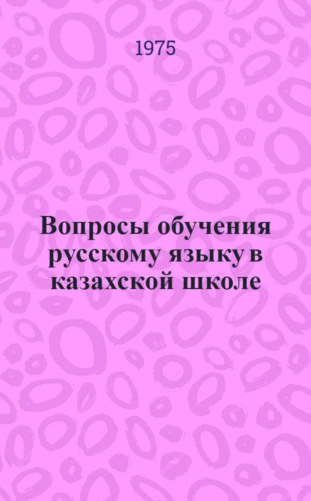 Вопросы обучения русскому языку в казахской школе : Материалы III респ. науч.-практ. конф. (г. Джамбул, 10-11 апр. 1975 г.)