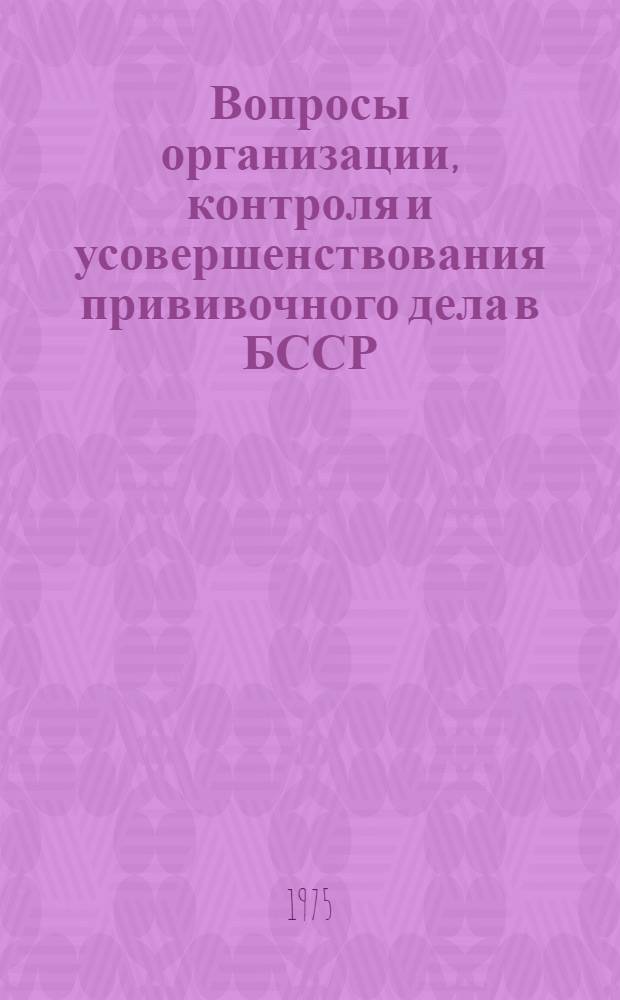 Вопросы организации, контроля и усовершенствования прививочного дела в БССР : (К пленуму Правл. Белорус. науч. о-ва микробиологов и эпидемиологов и Четвертому семинару врачей санэпидстанций по обмену опытом работы) : 1-3 июля 1975 г. г. Пинск
