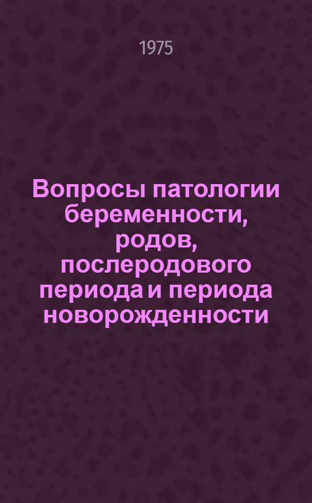 Вопросы патологии беременности, родов, послеродового периода и периода новорожденности : Сборник статей