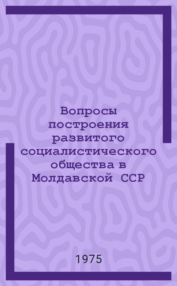 Вопросы построения развитого социалистического общества в Молдавской ССР : Темат. сборник науч. работ аспирантов