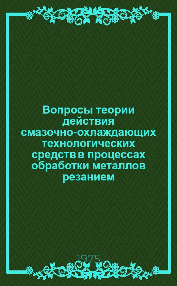 Вопросы теории действия смазочно-охлаждающих технологических средств в процессах обработки металлов резанием : Тезисы докл. всесоюз. науч.-техн. совещ. (Горький, сент. 1975) : Сб. 1-