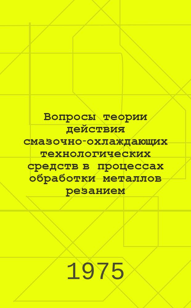 Вопросы теории действия смазочно-охлаждающих технологических средств в процессах обработки металлов резанием : Тезисы докл. всесоюз. науч.-техн. совещ. (Горький, сент. 1975) Сб. 1-. Сб. 1