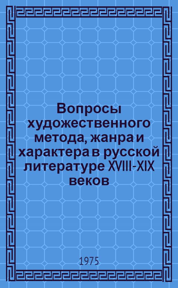 Вопросы художественного метода, жанра и характера в русской литературе XVIII-XIX веков : Сборник трудов