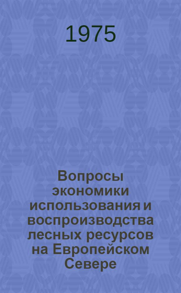 Вопросы экономики использования и воспроизводства лесных ресурсов на Европейском Севере : Сборник статей