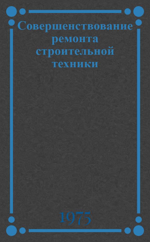 Совершенствование ремонта строительной техники : (По материалам УзССР)