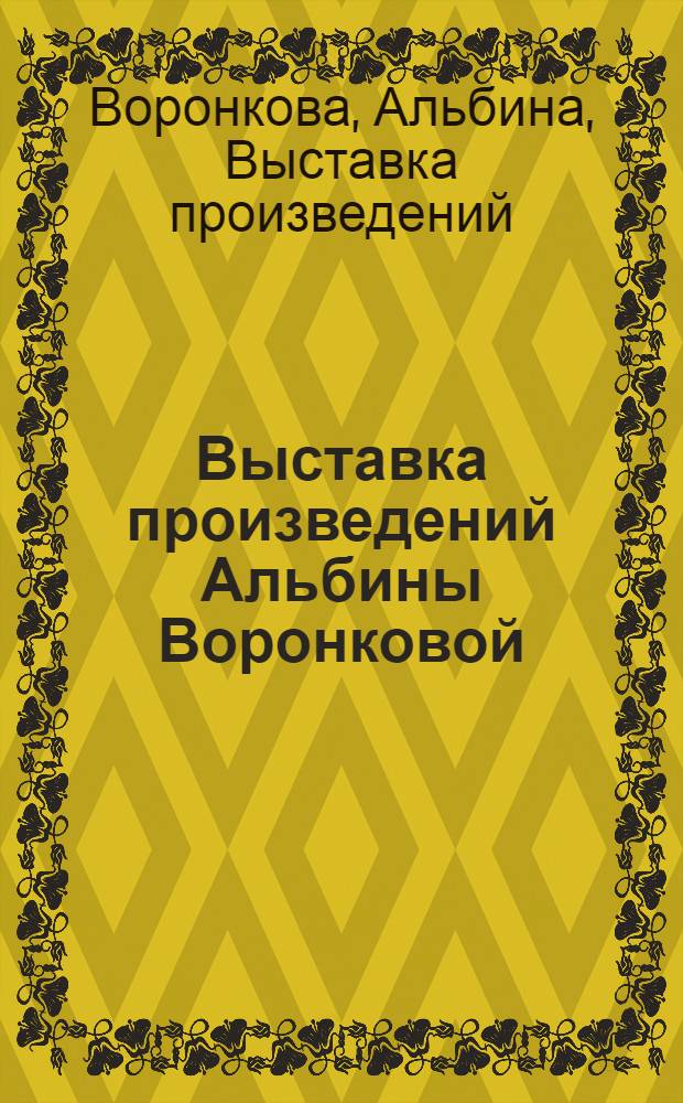 Выставка произведений Альбины Воронковой : Каталог