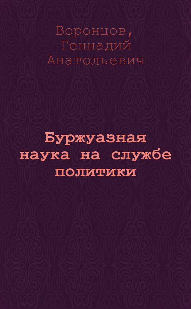 Буржуазная наука на службе политики : (Новые тенденции в разраб. внеш. политики буржуазного государства)