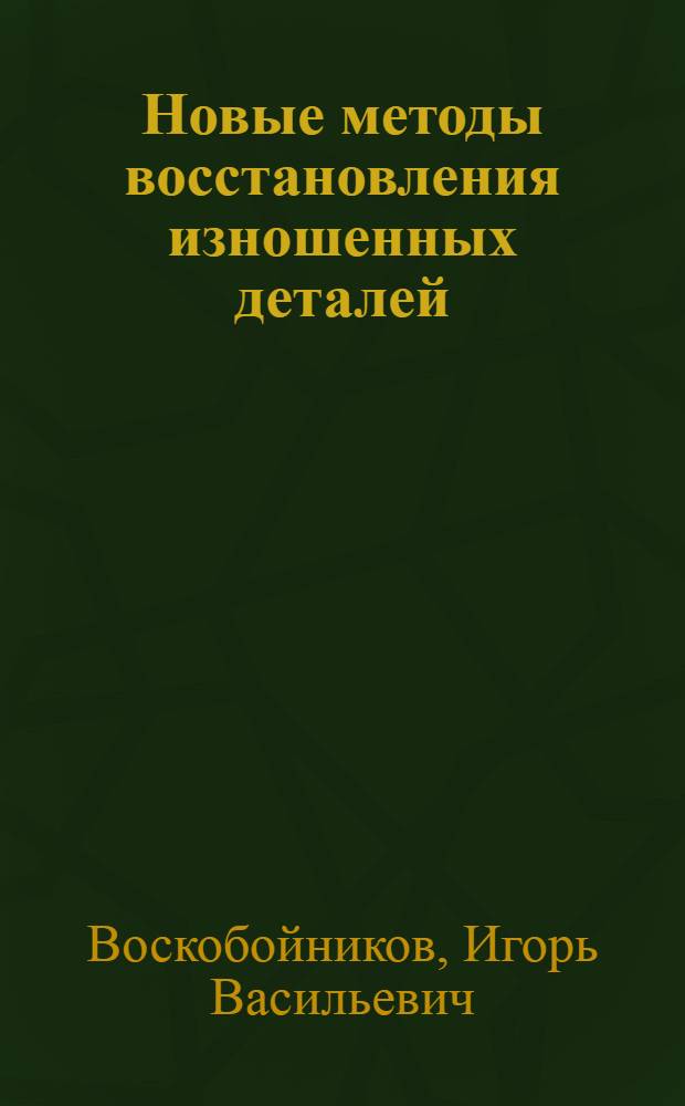 Новые методы восстановления изношенных деталей : (Обзор)