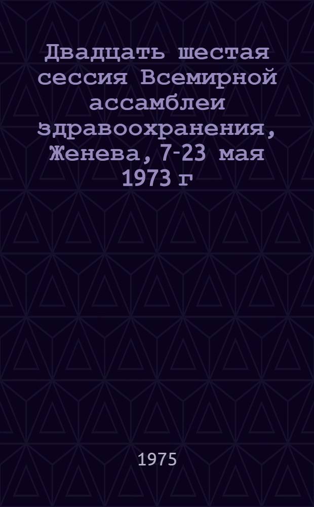 Двадцать шестая сессия Всемирной ассамблеи здравоохранения, Женева, 7-23 мая 1973 г : [Материалы В 2 ч. Перевод]. Ч. 2 : Стенограммы пленарных заседаний ; Протоколы и доклады комитетов