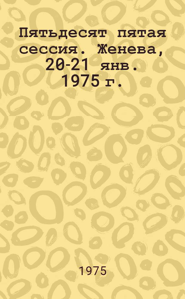 Пятьдесят пятая сессия. Женева, 20-21 янв. 1975 г.