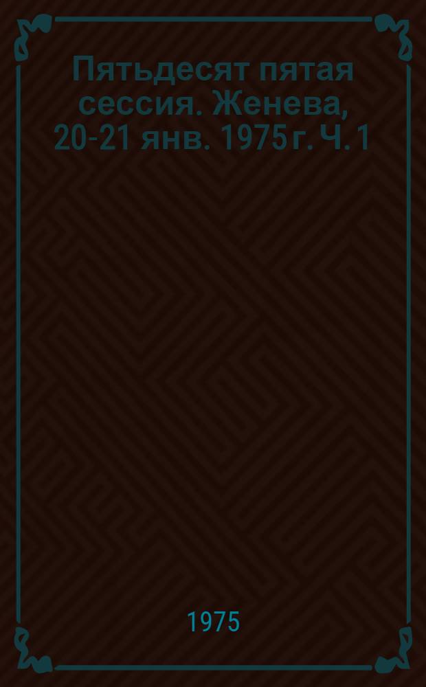 Пятьдесят пятая сессия. Женева, 20-21 янв. 1975 г. Ч. 1 : Резолюции ; Приложения ; Ч. 2. Доклад о проекте программного бюджета на 1976-1977 гг. (1976 фин. год)