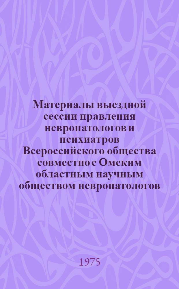 Материалы выездной сессии правления невропатологов и психиатров Всероссийского общества совместно с Омским областным научным обществом невропатологов, психиатров и нейрохирургов по проблемам "Эпилепсия" и "Нейроревматизм у детей". Май, 1975