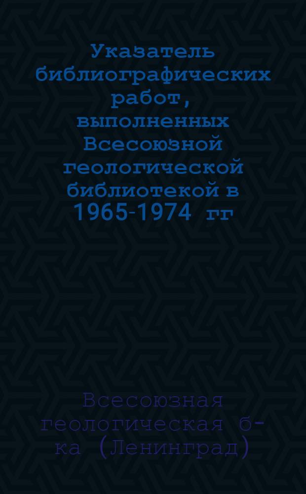 Указатель библиографических работ, выполненных Всесоюзной геологической библиотекой в 1965-1974 гг.