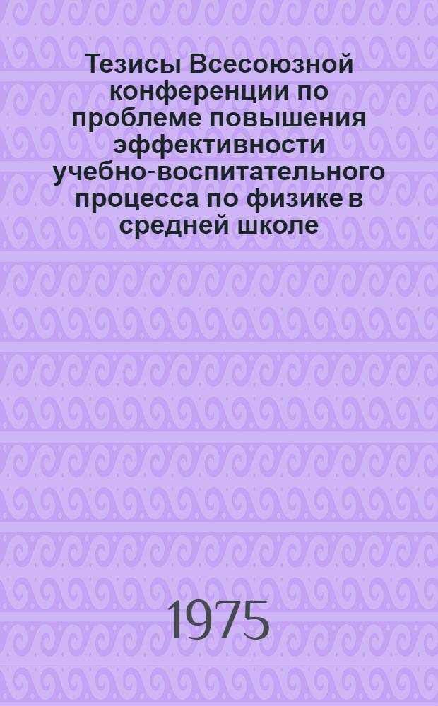 Тезисы Всесоюзной конференции по проблеме повышения эффективности учебно-воспитательного процесса по физике в средней школе (проблемы и методы экспериментального исследования) : Конф. проводится в г. Ивано-Франковске, 30 сент. - 2 окт. 1975 г
