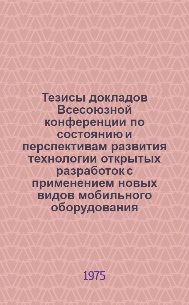 Тезисы докладов Всесоюзной конференции по состоянию и перспективам развития технологии открытых разработок с применением новых видов мобильного оборудования (Москва, 17-19 ноября 1975 г.). Ч. 1