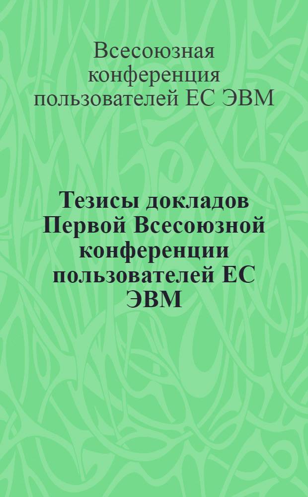 Тезисы докладов Первой Всесоюзной конференции пользователей ЕС ЭВМ