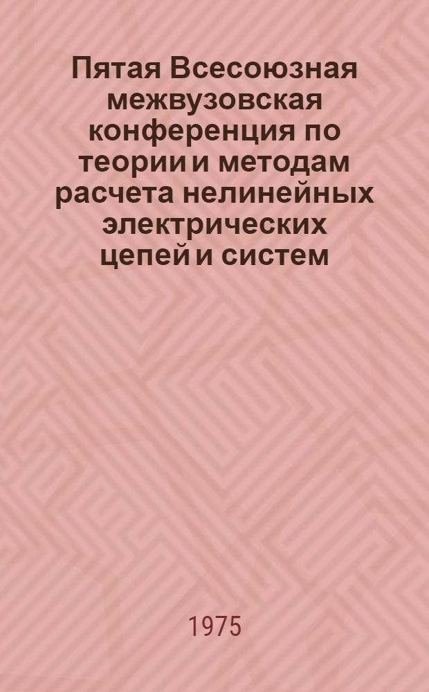 Пятая Всесоюзная межвузовская конференция по теории и методам расчета нелинейных электрических цепей и систем. (Октябрь 1975 г.). Вып. 1