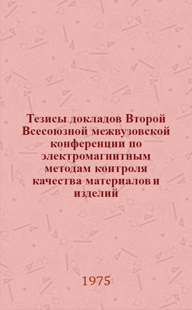 Тезисы докладов Второй Всесоюзной межвузовской конференции по электромагнитным методам контроля качества материалов и изделий (30 сентября - 2 октября 1975 г.)
