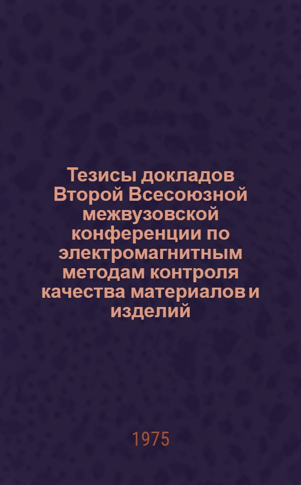Тезисы докладов Второй Всесоюзной межвузовской конференции по электромагнитным методам контроля качества материалов и изделий (30 сентября - 2 октября 1975 г.). Ч. 1