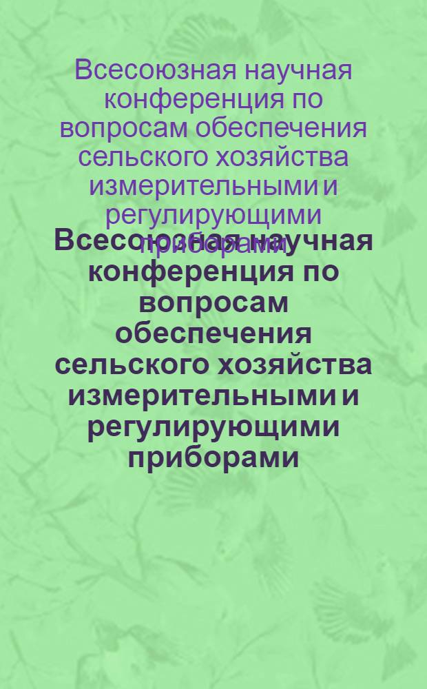 Всесоюзная научная конференция по вопросам обеспечения сельского хозяйства измерительными и регулирующими приборами, устройствами и лабораторным оборудованием, развития метрологии в сельском хозяйстве, 21-23 октября : Тезисы докл