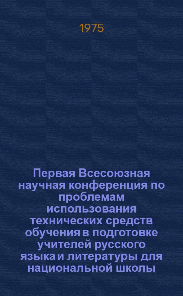 Первая Всесоюзная научная конференция по проблемам использования технических средств обучения в подготовке учителей русского языка и литературы для национальной школы : (Докл., сообщ. и тезисы)