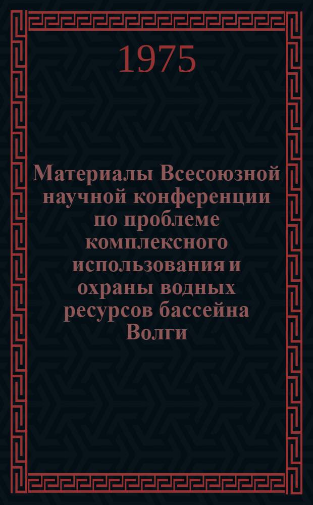 Материалы Всесоюзной научной конференции по проблеме комплексного использования и охраны водных ресурсов бассейна Волги : Вып. 1-