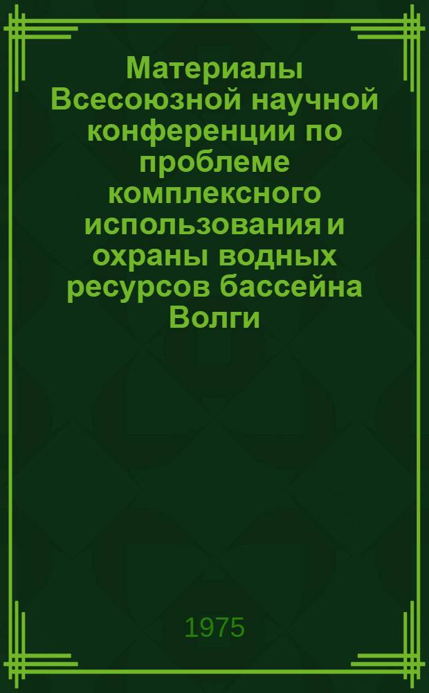 Материалы Всесоюзной научной конференции по проблеме комплексного использования и охраны водных ресурсов бассейна Волги : Вып. 1-. Вып. 1 : Водные ресурсы и их комплексное использование