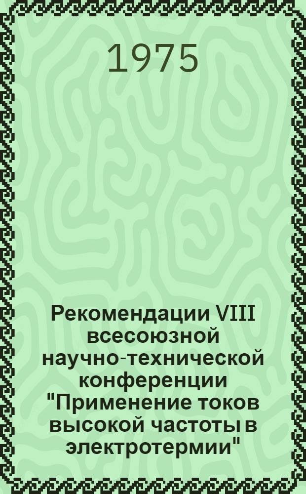 Рекомендации VIII всесоюзной научно-технической конференции "Применение токов высокой частоты в электротермии". Ленинград, 15-17 апреля 1975 г.