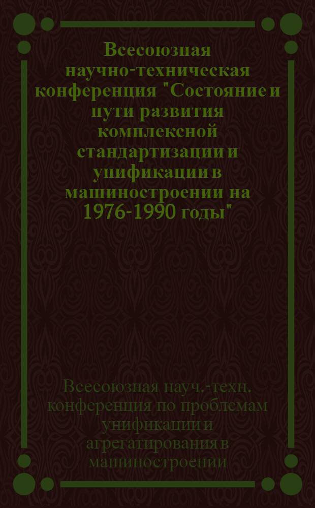 Всесоюзная научно-техническая конференция "Состояние и пути развития комплексной стандартизации и унификации в машиностроении на 1976-1990 годы" (г. Ереван, 1-3 декабря 1975 г.) : Тезисы докл