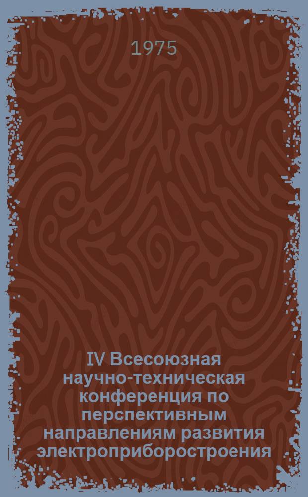 IV Всесоюзная научно-техническая конференция по перспективным направлениям развития электроприборостроения, 21-23 октября : Тезисы докл