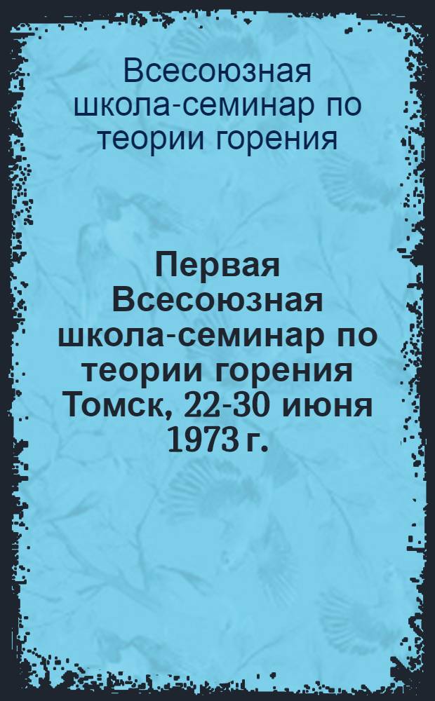 Первая Всесоюзная школа-семинар по теории горения Томск, 22-30 июня 1973 г. : (Авторефераты докл.)