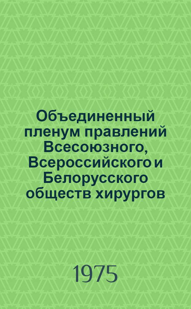 Объединенный пленум правлений Всесоюзного, Всероссийского и Белорусского обществ хирургов, 8-10 октября 1975 г. : Тезисы докл