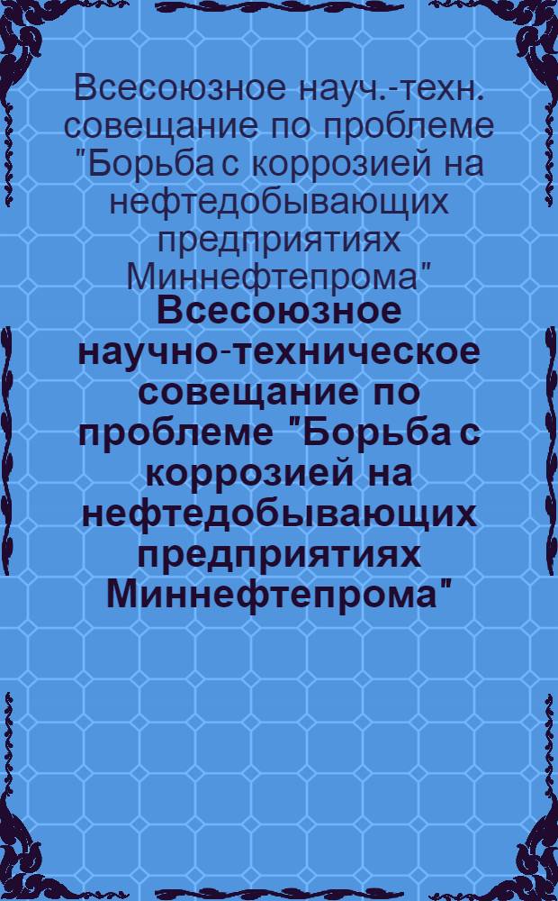 Всесоюзное научно-техническое совещание по проблеме "Борьба с коррозией на нефтедобывающих предприятиях Миннефтепрома" : (Тезисы докл.)