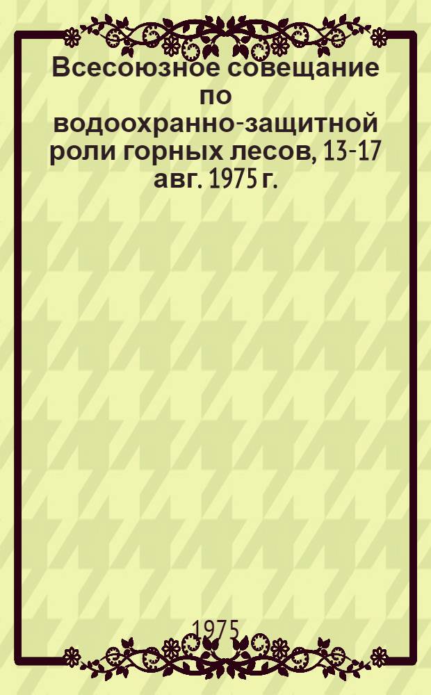 Всесоюзное совещание по водоохранно-защитной роли горных лесов, 13-17 авг. 1975 г. : Тезисы докл. : В 2 ч.