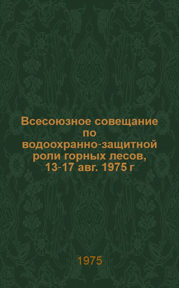 Всесоюзное совещание по водоохранно-защитной роли горных лесов, 13-17 авг. 1975 г : Тезисы докл. [В 2 ч.]. Ч. 1