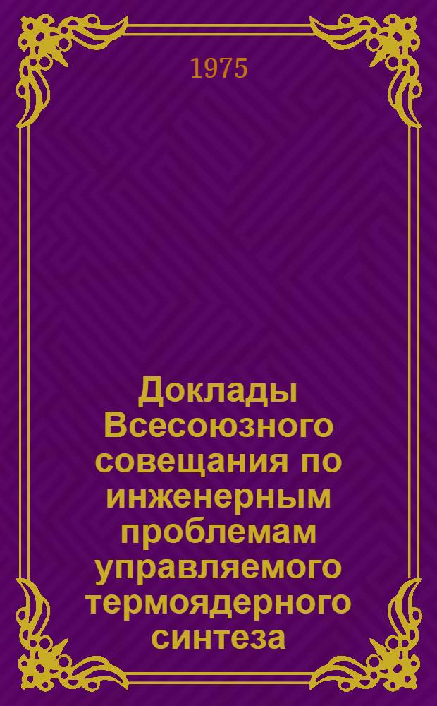 Доклады Всесоюзного совещания по инженерным проблемам управляемого термоядерного синтеза (Ленинград, 26-28 июня 1974 г.) : В 4 т. Т. 1